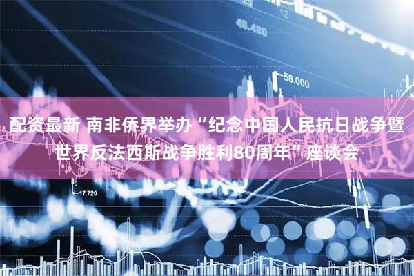 配资最新 南非侨界举办“纪念中国人民抗日战争暨世界反法西斯战争胜利80周年”座谈会