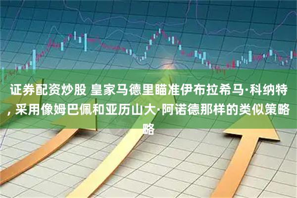 证券配资炒股 皇家马德里瞄准伊布拉希马·科纳特, 采用像姆巴佩和亚历山大·阿诺德那样的类似策略