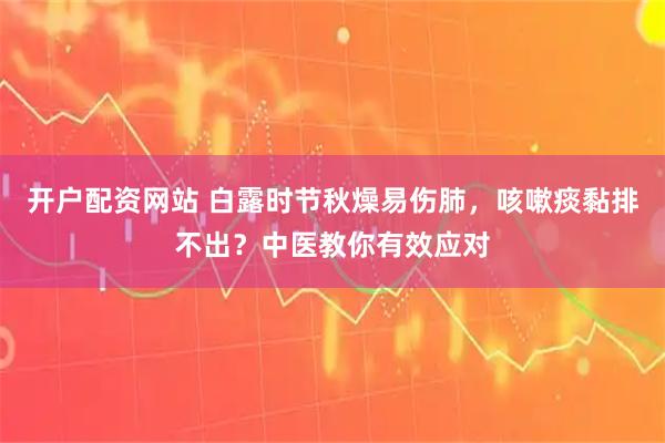 开户配资网站 白露时节秋燥易伤肺，咳嗽痰黏排不出？中医教你有效应对