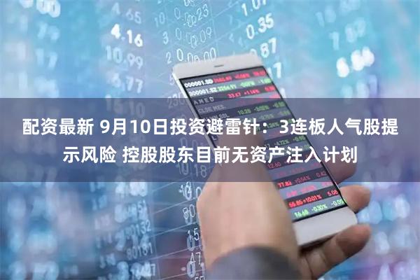 配资最新 9月10日投资避雷针：3连板人气股提示风险 控股股东目前无资产注入计划