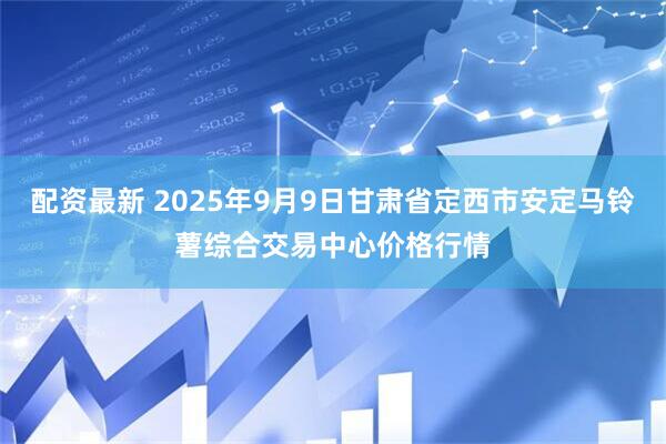 配资最新 2025年9月9日甘肃省定西市安定马铃薯综合交易中心价格行情