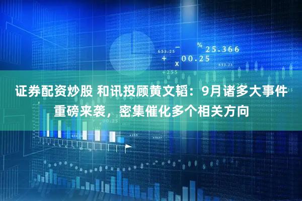 证券配资炒股 和讯投顾黄文韬：9月诸多大事件重磅来袭，密集催化多个相关方向