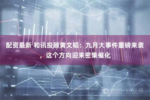 配资最新 和讯投顾黄文韬：九月大事件重磅来袭，这个方向迎来密集催化