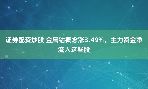 证券配资炒股 金属钴概念涨3.49%，主力资金净流入这些股