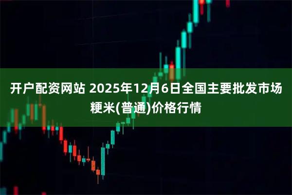 开户配资网站 2025年12月6日全国主要批发市场粳米(普通)价格行情