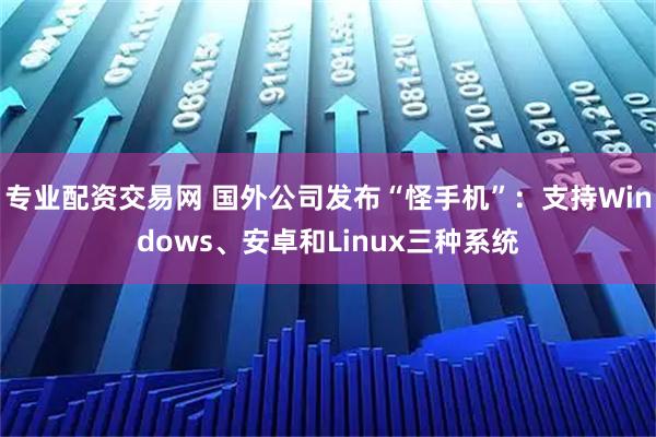 专业配资交易网 国外公司发布“怪手机”：支持Windows、安卓和Linux三种系统
