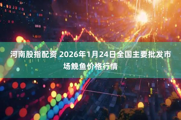 河南股指配资 2026年1月24日全国主要批发市场鮸鱼价格行情