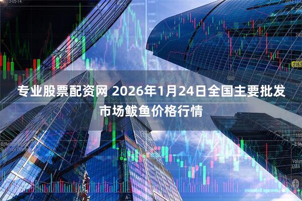 专业股票配资网 2026年1月24日全国主要批发市场鲅鱼价格行情