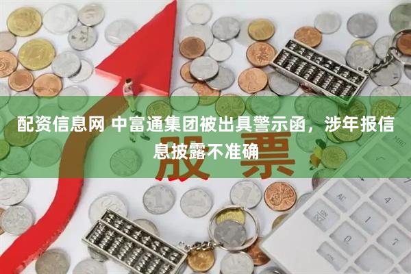 配资信息网 中富通集团被出具警示函，涉年报信息披露不准确