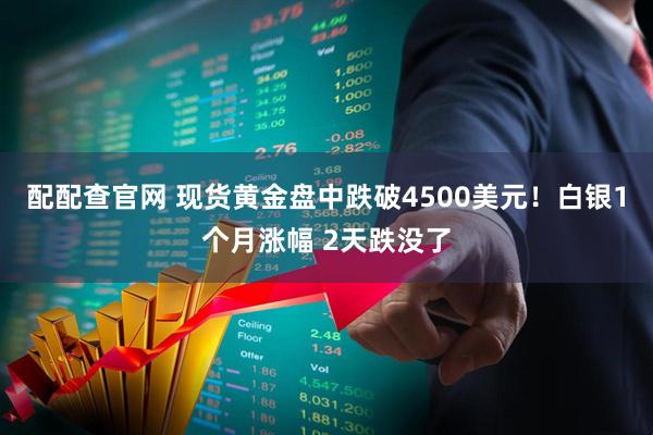 配配查官网 现货黄金盘中跌破4500美元！白银1个月涨幅 2天跌没了