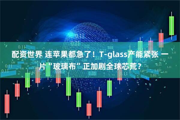 配资世界 连苹果都急了！T-glass产能紧张 一片“玻璃布”正加剧全球芯荒？
