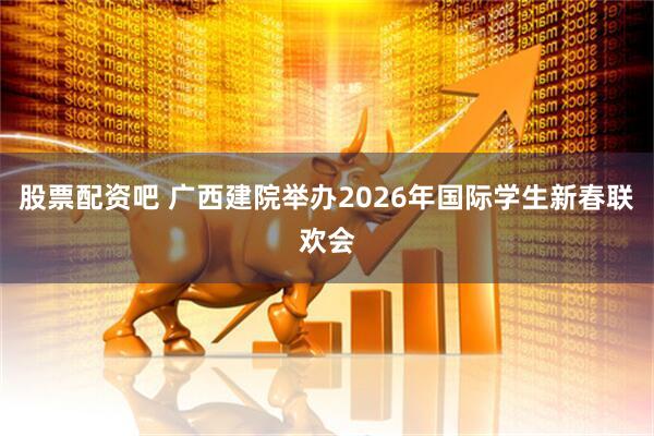 股票配资吧 广西建院举办2026年国际学生新春联欢会