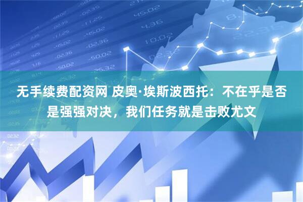 无手续费配资网 皮奥·埃斯波西托：不在乎是否是强强对决，我们任务就是击败尤文