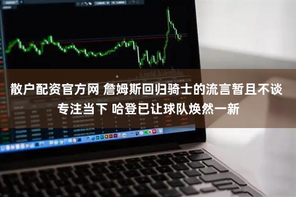 散户配资官方网 詹姆斯回归骑士的流言暂且不谈 专注当下 哈登已让球队焕然一新