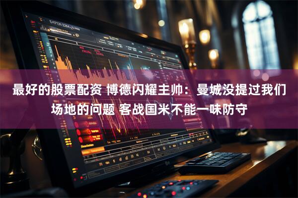 最好的股票配资 博德闪耀主帅：曼城没提过我们场地的问题 客战国米不能一味防守