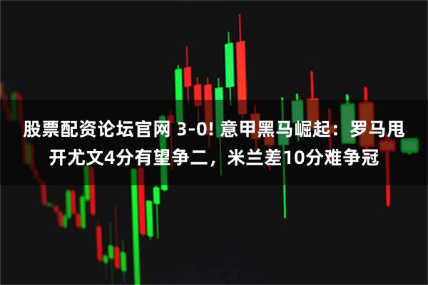 股票配资论坛官网 3-0! 意甲黑马崛起：罗马甩开尤文4分有望争二，米兰差10分难争冠