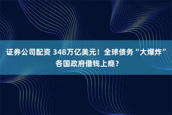 证券公司配资 348万亿美元！全球债务“大爆炸” 各国政府借钱上瘾？
