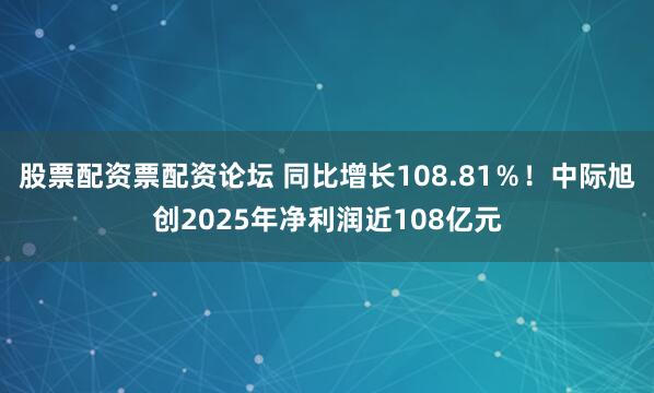 股票配资票配资论坛 同比增长108.81％！中际旭创2025年净利润近108亿元