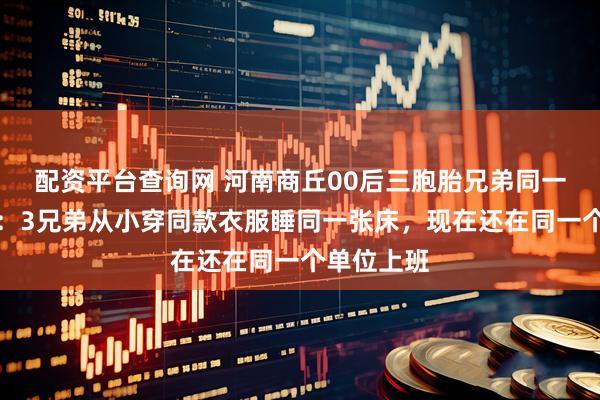 配资平台查询网 河南商丘00后三胞胎兄弟同一天办婚礼：3兄弟从小穿同款衣服睡同一张床，现在还在同一个单位上班