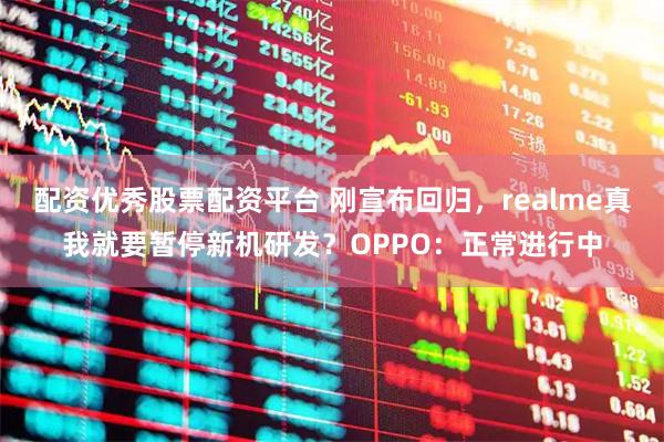 配资优秀股票配资平台 刚宣布回归，realme真我就要暂停新机研发？OPPO：正常进行中