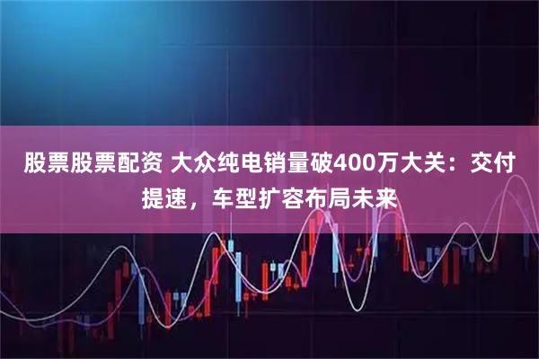 股票股票配资 大众纯电销量破400万大关：交付提速，车型扩容布局未来