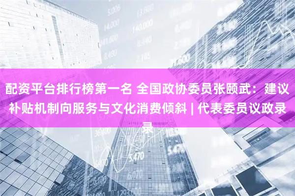 配资平台排行榜第一名 全国政协委员张颐武：建议补贴机制向服务与文化消费倾斜 | 代表委员议政录