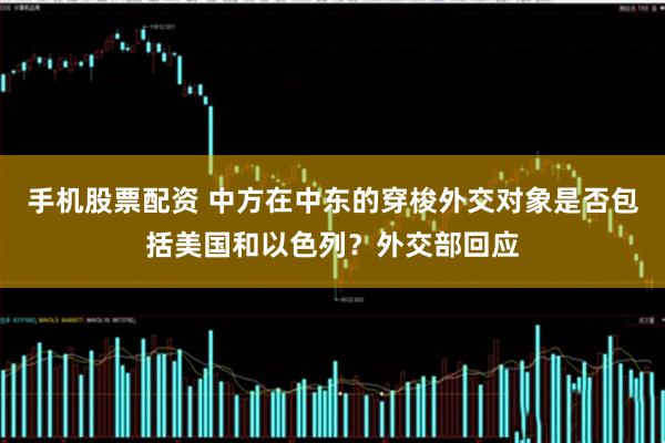 手机股票配资 中方在中东的穿梭外交对象是否包括美国和以色列？外交部回应