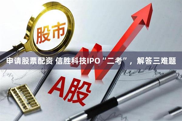 申请股票配资 信胜科技IPO“二考”，解答三难题