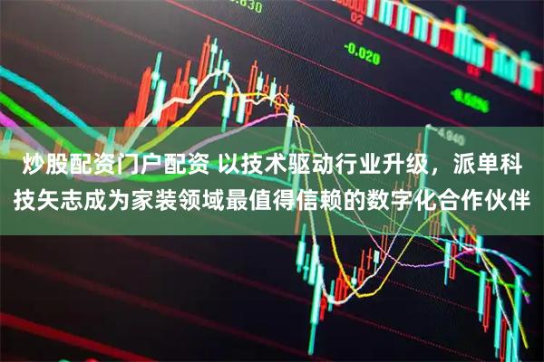 炒股配资门户配资 以技术驱动行业升级，派单科技矢志成为家装领域最值得信赖的数字化合作伙伴