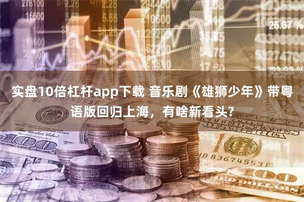 实盘10倍杠杆app下载 音乐剧《雄狮少年》带粤语版回归上海，有啥新看头?