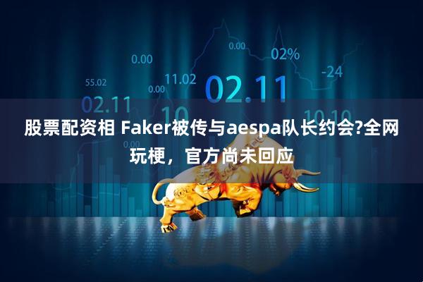 股票配资相 Faker被传与aespa队长约会?全网玩梗，官方尚未回应